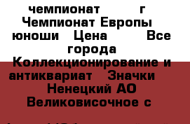 11.1) чемпионат : 1984 г - Чемпионат Европы - юноши › Цена ­ 99 - Все города Коллекционирование и антиквариат » Значки   . Ненецкий АО,Великовисочное с.